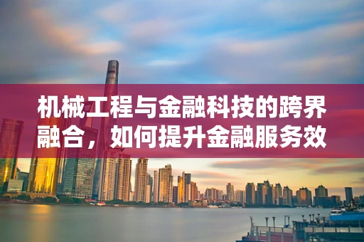 机械工程与金融科技的跨界融合，如何提升金融服务效率与安全性？