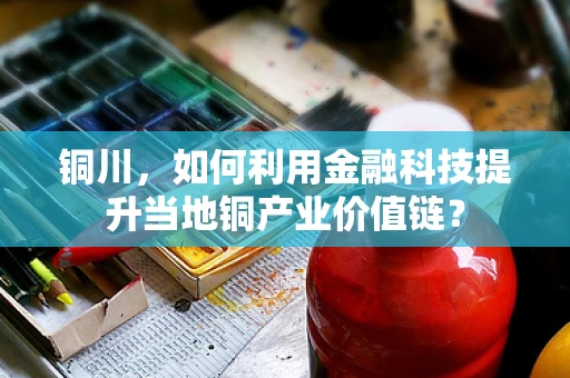 铜川，如何利用金融科技提升当地铜产业价值链？
