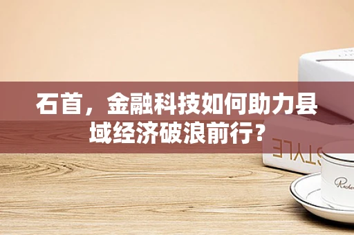 石首，金融科技如何助力县域经济破浪前行？