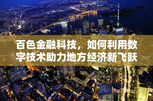 百色金融科技，如何利用数字技术助力地方经济新飞跃？