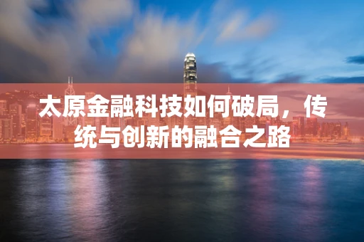 太原金融科技如何破局，传统与创新的融合之路