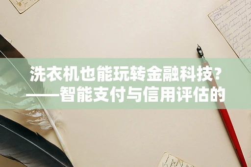 洗衣机也能玩转金融科技？——智能支付与信用评估的新蓝海