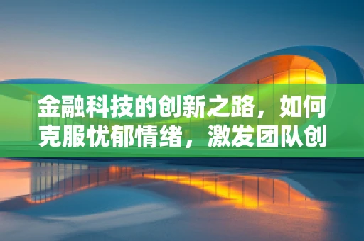 金融科技的创新之路，如何克服忧郁情绪，激发团队创造力？