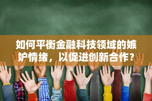 如何平衡金融科技领域的嫉妒情绪，以促进创新合作？