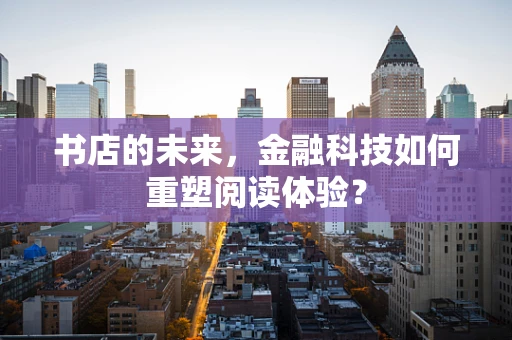 书店的未来，金融科技如何重塑阅读体验？