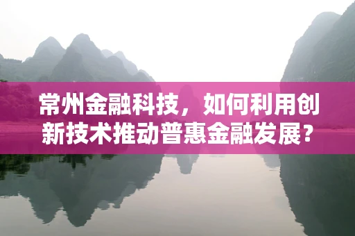 常州金融科技，如何利用创新技术推动普惠金融发展？