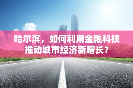 哈尔滨，如何利用金融科技推动城市经济新增长？