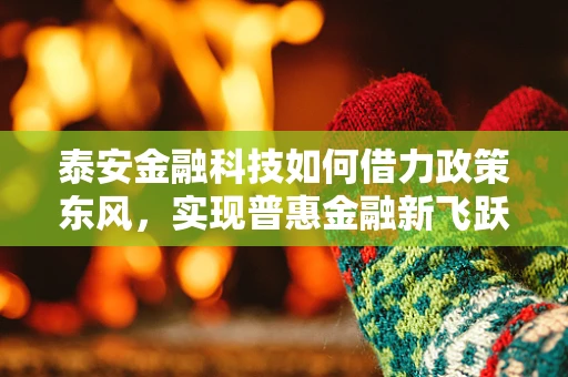 泰安金融科技如何借力政策东风，实现普惠金融新飞跃？