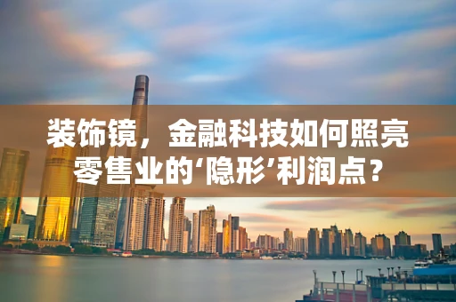 装饰镜，金融科技如何照亮零售业的‘隐形’利润点？