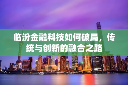 临汾金融科技如何破局，传统与创新的融合之路