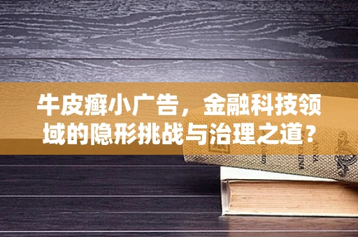 牛皮癣小广告，金融科技领域的隐形挑战与治理之道？