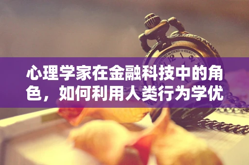 心理学家在金融科技中的角色，如何利用人类行为学优化用户体验？