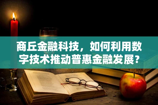 商丘金融科技，如何利用数字技术推动普惠金融发展？