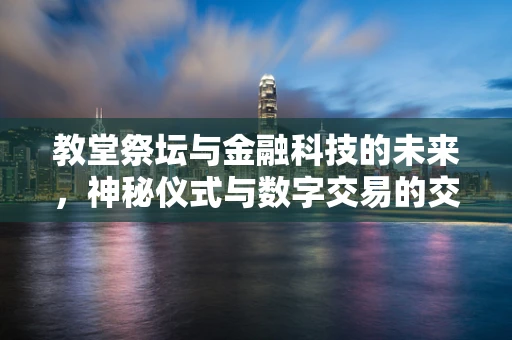 教堂祭坛与金融科技的未来，神秘仪式与数字交易的交融？