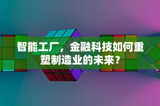 智能工厂，金融科技如何重塑制造业的未来？