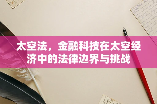 太空法，金融科技在太空经济中的法律边界与挑战
