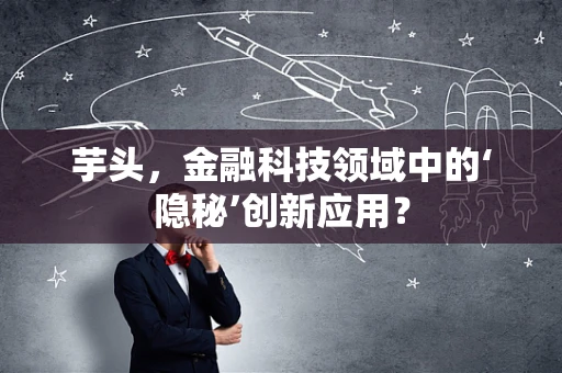 芋头，金融科技领域中的‘隐秘’创新应用？