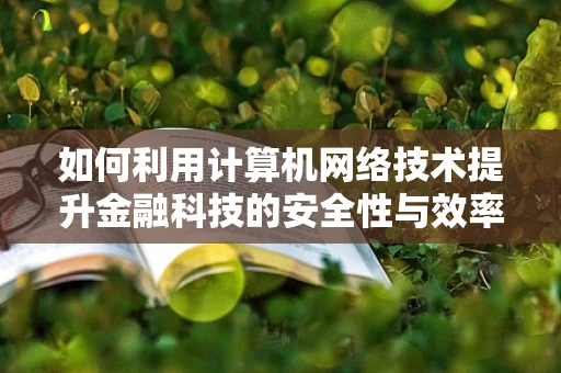 如何利用计算机网络技术提升金融科技的安全性与效率？