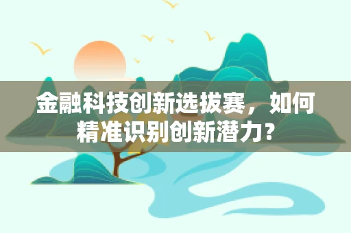 金融科技创新选拔赛，如何精准识别创新潜力？