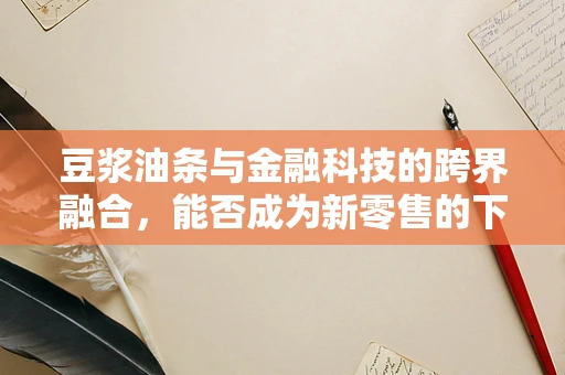 豆浆油条与金融科技的跨界融合，能否成为新零售的下一个爆款？