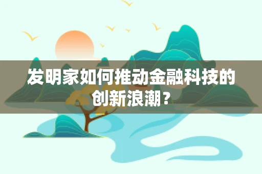 发明家如何推动金融科技的创新浪潮？