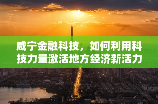 咸宁金融科技，如何利用科技力量激活地方经济新活力？