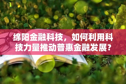 绵阳金融科技，如何利用科技力量推动普惠金融发展？