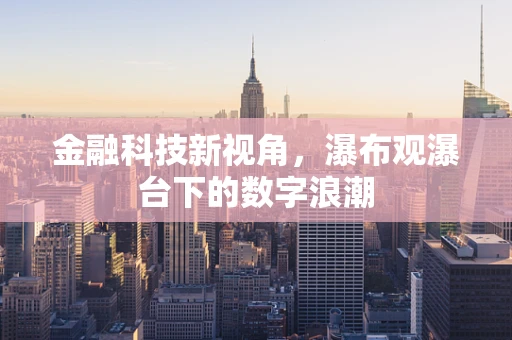金融科技新视角，瀑布观瀑台下的数字浪潮