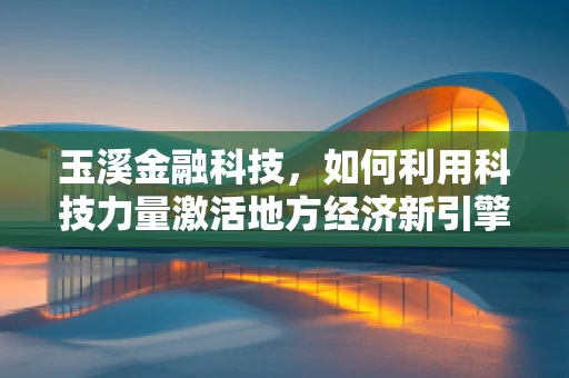 玉溪金融科技，如何利用科技力量激活地方经济新引擎？