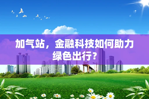 加气站，金融科技如何助力绿色出行？