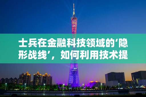 士兵在金融科技领域的‘隐形战线’，如何利用技术提升军事行动的效率与安全？