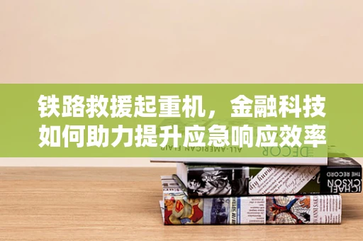 铁路救援起重机，金融科技如何助力提升应急响应效率？