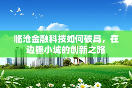 临沧金融科技如何破局，在边疆小城的创新之路