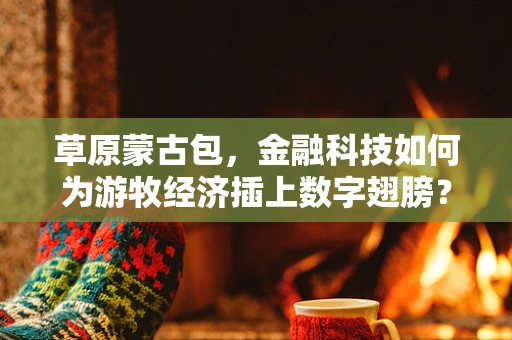 草原蒙古包，金融科技如何为游牧经济插上数字翅膀？