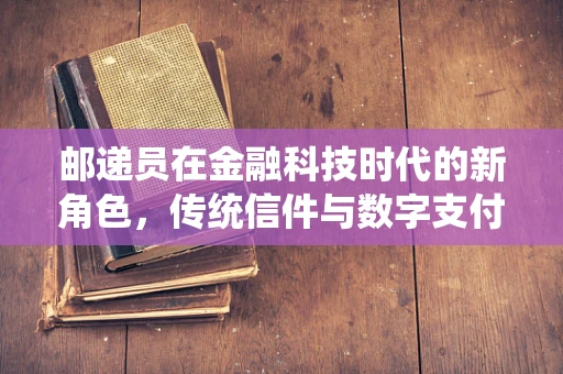 邮递员在金融科技时代的新角色，传统信件与数字支付的融合桥梁？