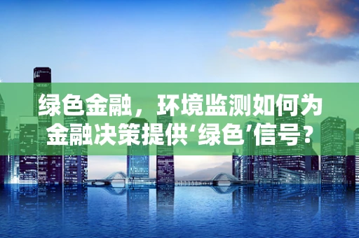 绿色金融，环境监测如何为金融决策提供‘绿色’信号？