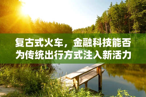 复古式火车，金融科技能否为传统出行方式注入新活力？