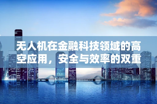 无人机在金融科技领域的高空应用，安全与效率的双重挑战