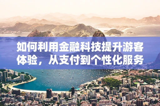 如何利用金融科技提升游客体验，从支付到个性化服务的无缝对接