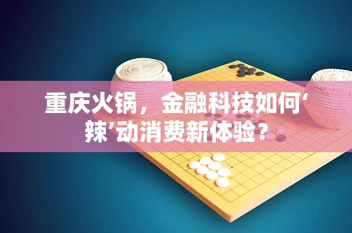 重庆火锅，金融科技如何‘辣’动消费新体验？