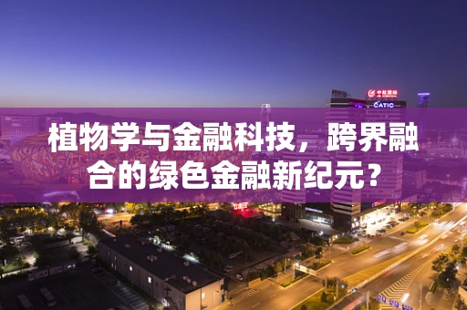 植物学与金融科技，跨界融合的绿色金融新纪元？