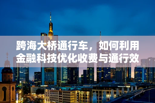 跨海大桥通行车，如何利用金融科技优化收费与通行效率？