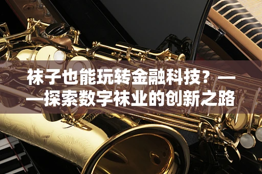 袜子也能玩转金融科技？——探索数字袜业的创新之路