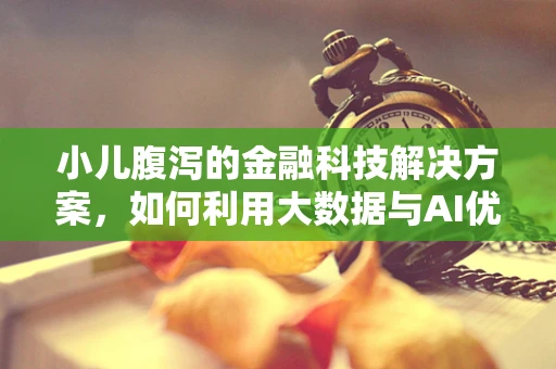 小儿腹泻的金融科技解决方案，如何利用大数据与AI优化公共卫生管理？