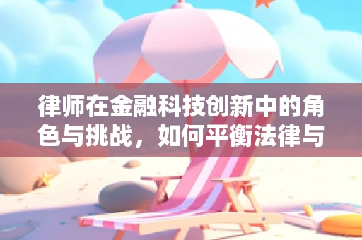 律师在金融科技创新中的角色与挑战，如何平衡法律与创新的边界？