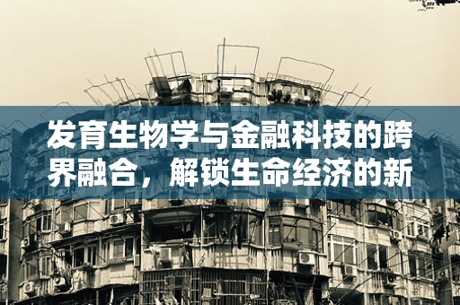 发育生物学与金融科技的跨界融合，解锁生命经济的新篇章？