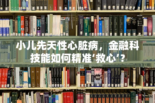 小儿先天性心脏病，金融科技能如何精准‘救心’？