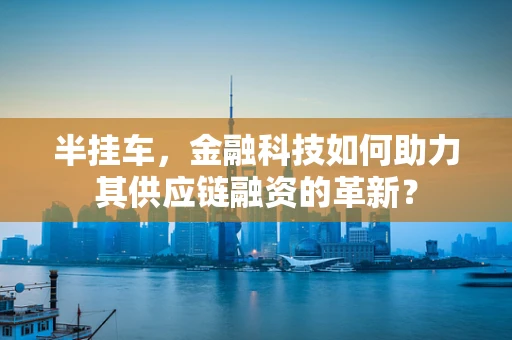 半挂车，金融科技如何助力其供应链融资的革新？