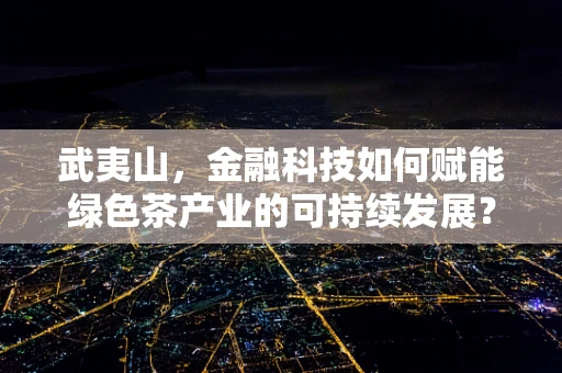 武夷山，金融科技如何赋能绿色茶产业的可持续发展？