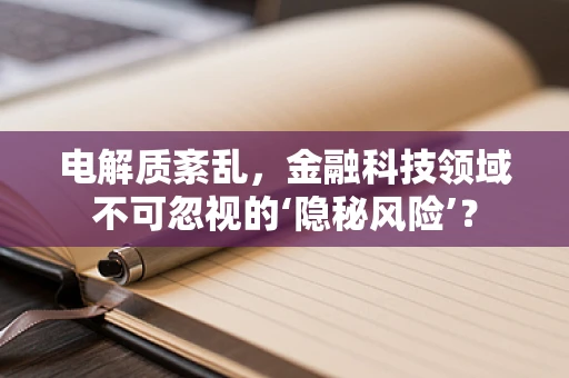 电解质紊乱，金融科技领域不可忽视的‘隐秘风险’？